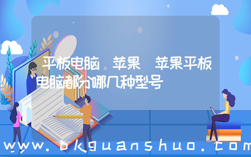 平板电脑 苹果(苹果平板电脑都分哪几种型号)